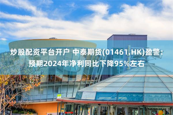 炒股配资平台开户 中泰期货(01461.HK)盈警：预期2024年净利同比下降95%左右