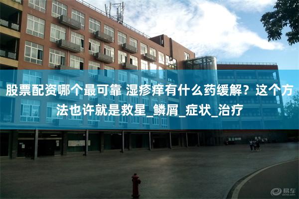 股票配资哪个最可靠 湿疹痒有什么药缓解？这个方法也许就是救星_鳞屑_症状_治疗