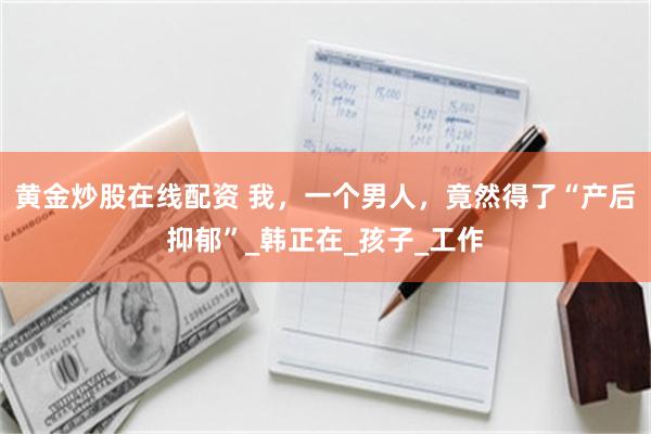 黄金炒股在线配资 我，一个男人，竟然得了“产后抑郁”_韩正在_孩子_工作