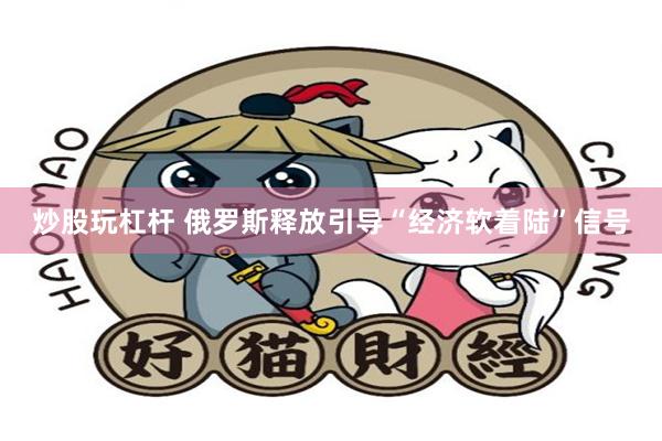 炒股玩杠杆 俄罗斯释放引导“经济软着陆”信号