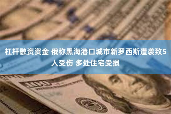 杠杆融资资金 俄称黑海港口城市新罗西斯遭袭致5人受伤 多处住宅受损