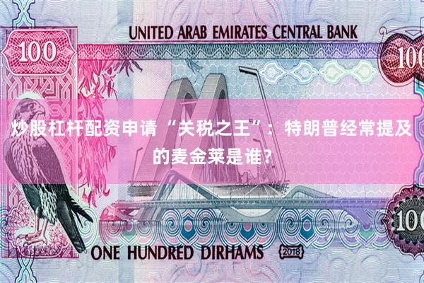 炒股杠杆配资申请 “关税之王”：特朗普经常提及的麦金莱是谁？