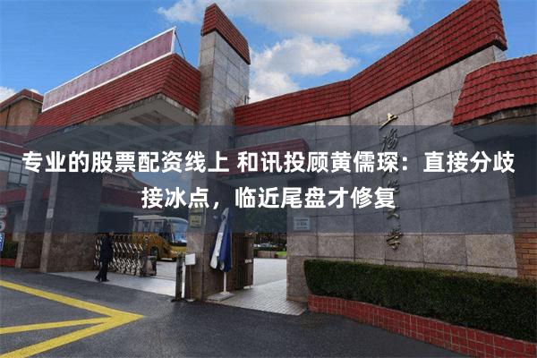 专业的股票配资线上 和讯投顾黄儒琛：直接分歧接冰点，临近尾盘才修复
