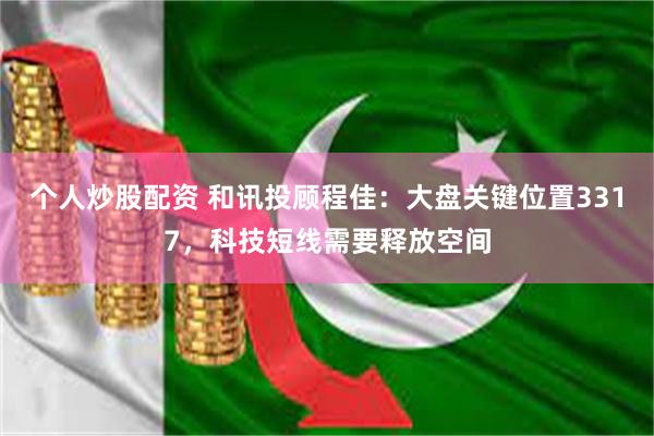 个人炒股配资 和讯投顾程佳：大盘关键位置3317，科技短线需要释放空间