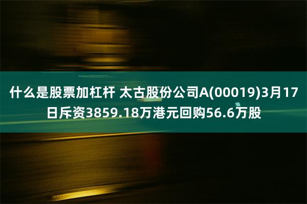什么是股票加杠杆 太古股份公司A(00019)3月17日斥资3859.18万港元回购56.6万股