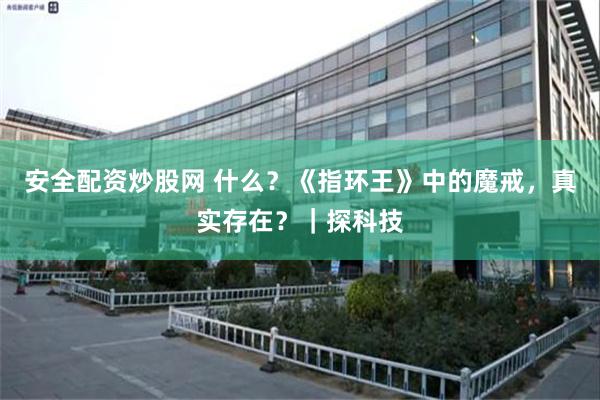 安全配资炒股网 什么？《指环王》中的魔戒，真实存在？｜探科技