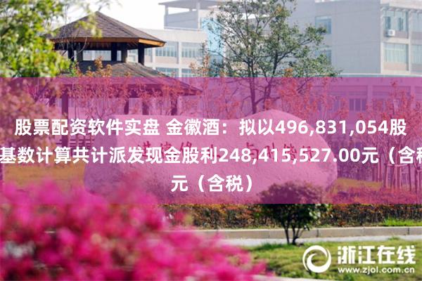 股票配资软件实盘 金徽酒：拟以496,831,054股为基数计算共计派发现金股利248,415,527.00元（含税）