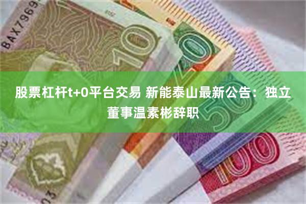 股票杠杆t+0平台交易 新能泰山最新公告：独立董事温素彬辞职