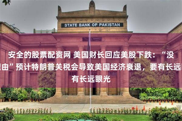 安全的股票配资网 美国财长回应美股下跌：“没有理由”预计特朗普关税会导致美国经济衰退，要有长远眼光