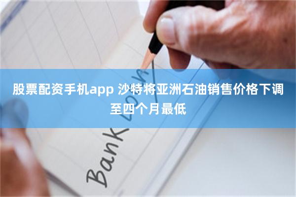 股票配资手机app 沙特将亚洲石油销售价格下调至四个月最低