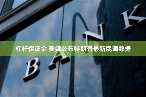 杠杆保证金 美媒公布特朗普最新民调数据