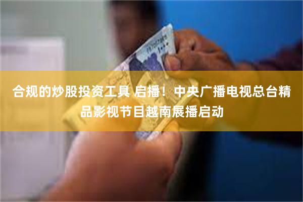 合规的炒股投资工具 启播！中央广播电视总台精品影视节目越南展播启动