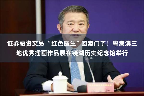 证券融资交易 “红色医生”回澳门了！粤港澳三地优秀插画作品展在镜湖历史纪念馆举行