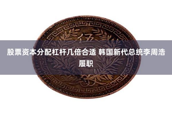 股票资本分配杠杆几倍合适 韩国新代总统李周浩履职