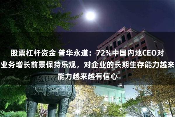 股票杠杆资金 普华永道：72%中国内地CEO对未来三年业务增长前景保持乐观，对企业的长期生存能力越来越有信心