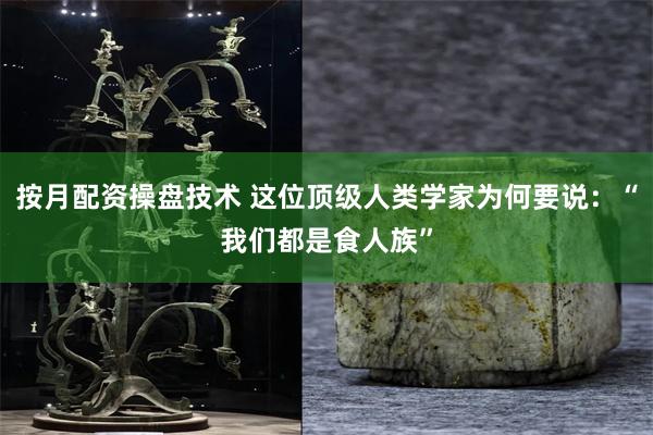按月配资操盘技术 这位顶级人类学家为何要说：“我们都是食人族”