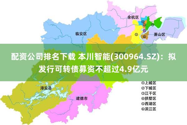 配资公司排名下载 本川智能(300964.SZ)：拟发行可转债募资不超过4.9亿元