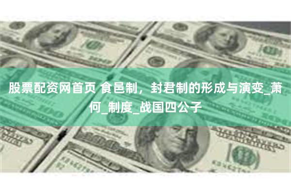股票配资网首页 食邑制，封君制的形成与演变_萧何_制度_战国四公子