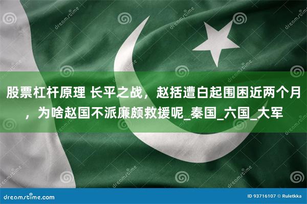 股票杠杆原理 长平之战，赵括遭白起围困近两个月，为啥赵国不派廉颇救援呢_秦国_六国_大军