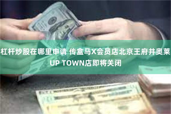 杠杆炒股在哪里申请 传盒马X会员店北京王府井奥莱UP TOWN店即将关闭