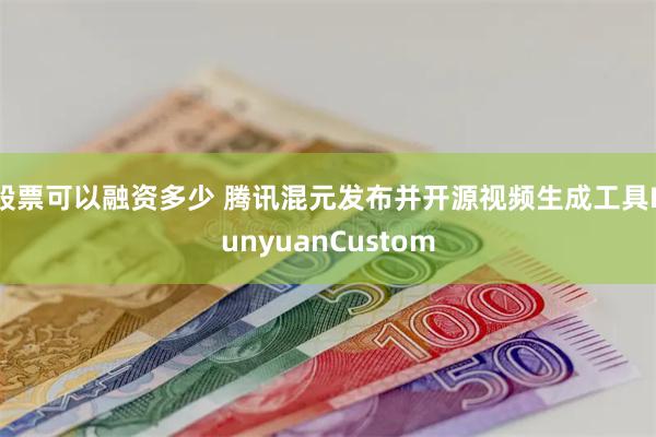 股票可以融资多少 腾讯混元发布并开源视频生成工具HunyuanCustom