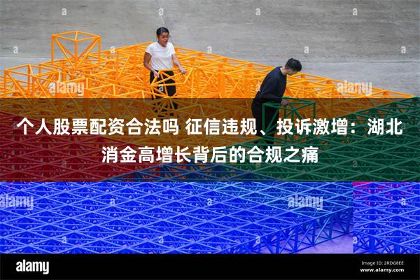 个人股票配资合法吗 征信违规、投诉激增：湖北消金高增长背后的合规之痛