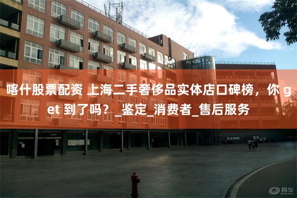 喀什股票配资 上海二手奢侈品实体店口碑榜，你 get 到了吗？_鉴定_消费者_售后服务