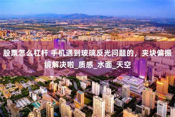 股票怎么杠杆 手机遇到玻璃反光问题的，夹块偏振镜解决啦_质感_水面_天空