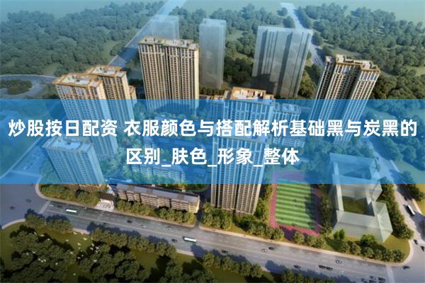 炒股按日配资 衣服颜色与搭配解析基础黑与炭黑的区别_肤色_形象_整体