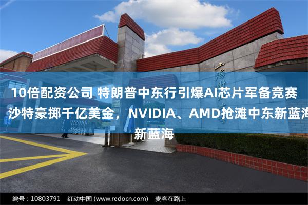 10倍配资公司 特朗普中东行引爆AI芯片军备竞赛！沙特豪掷千亿美金，NVIDIA、AMD抢滩中东新蓝海