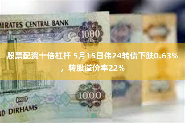 股票配资十倍杠杆 5月15日伟24转债下跌0.63%，转股溢价率22%