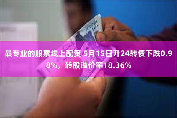 最专业的股票线上配资 5月15日升24转债下跌0.98%，转股溢价率18.36%