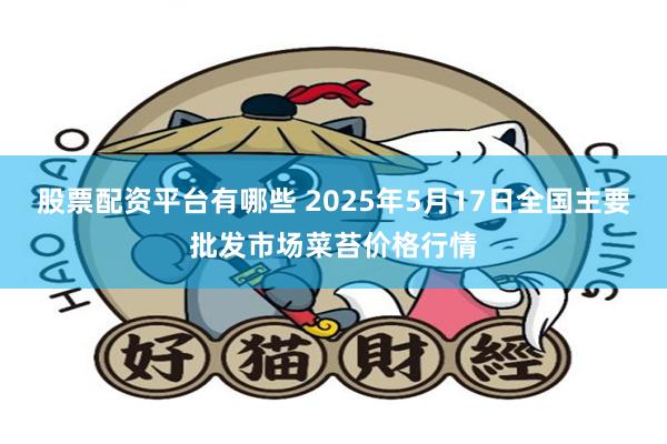 股票配资平台有哪些 2025年5月17日全国主要批发市场菜苔价格行情