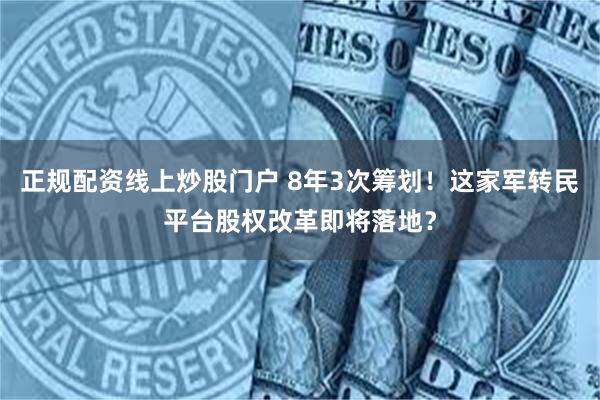 正规配资线上炒股门户 8年3次筹划！这家军转民平台股权改革即将落地？