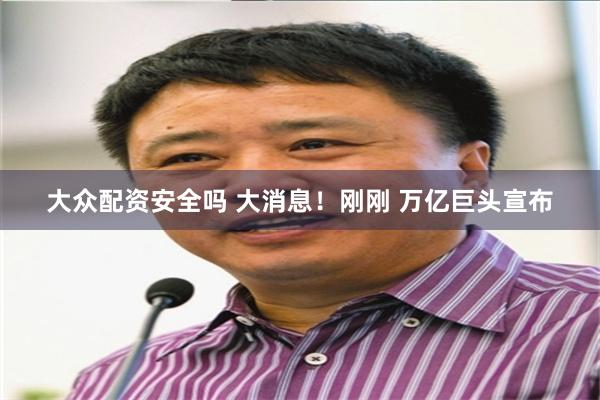 大众配资安全吗 大消息！刚刚 万亿巨头宣布