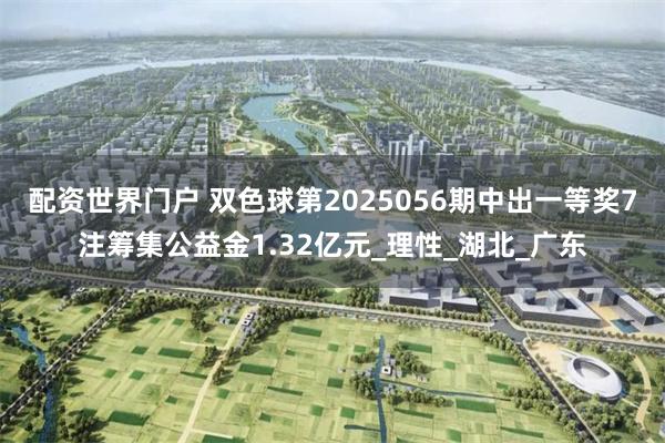 配资世界门户 双色球第2025056期中出一等奖7注筹集公益金1.32亿元_理性_湖北_广东