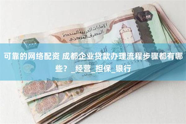 可靠的网络配资 成都企业贷款办理流程步骤都有哪些？_经营_担保_银行