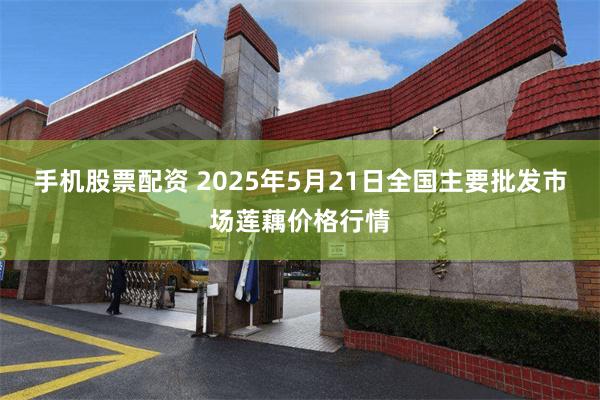 手机股票配资 2025年5月21日全国主要批发市场莲藕价格行情