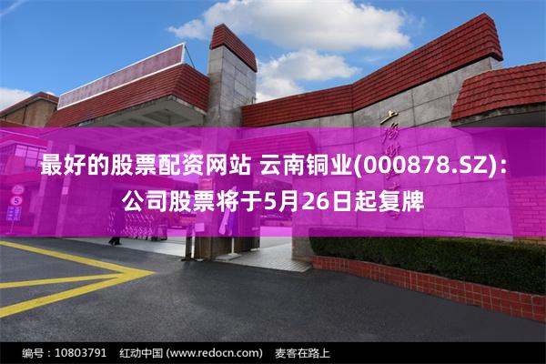 最好的股票配资网站 云南铜业(000878.SZ)：公司股票将于5月26日起复牌