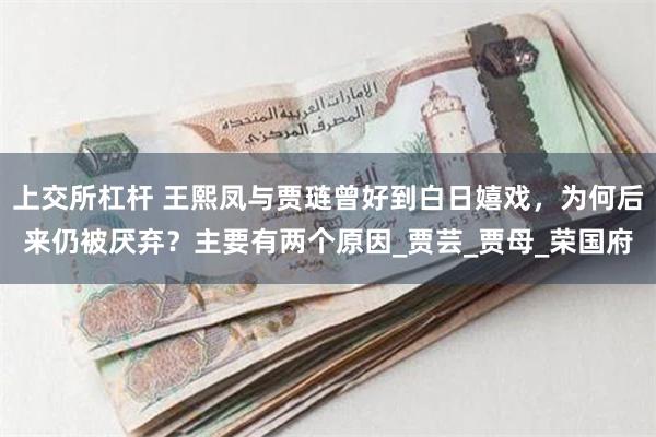 上交所杠杆 王熙凤与贾琏曾好到白日嬉戏，为何后来仍被厌弃？主要有两个原因_贾芸_贾母_荣国府
