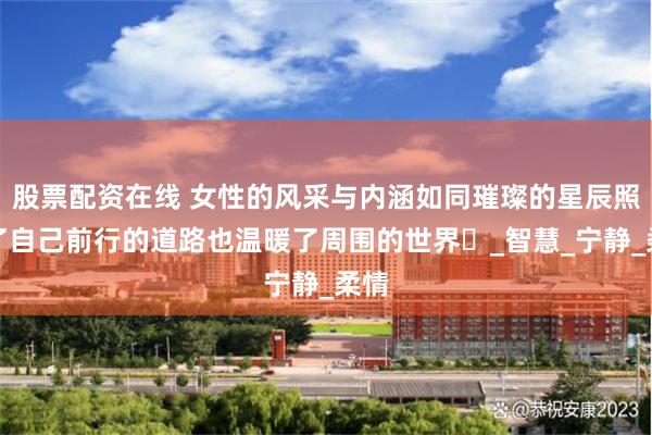 股票配资在线 女性的风采与内涵如同璀璨的星辰照亮了自己前行的道路也温暖了周围的世界​_智慧_宁静_柔情