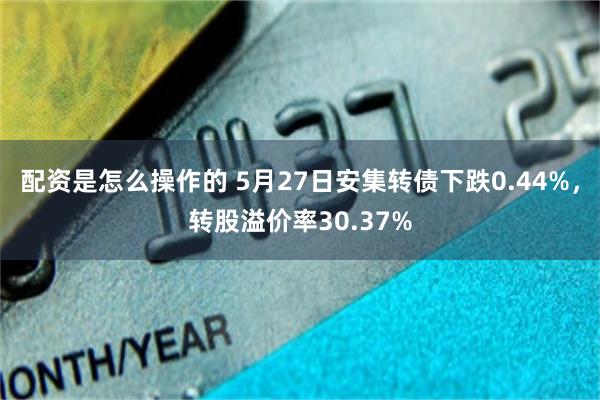 配资是怎么操作的 5月27日安集转债下跌0.44%，转股溢价率30.37%