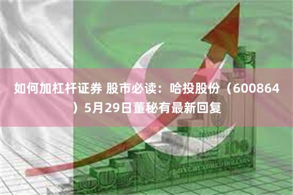 如何加杠杆证券 股市必读：哈投股份（600864）5月29日董秘有最新回复