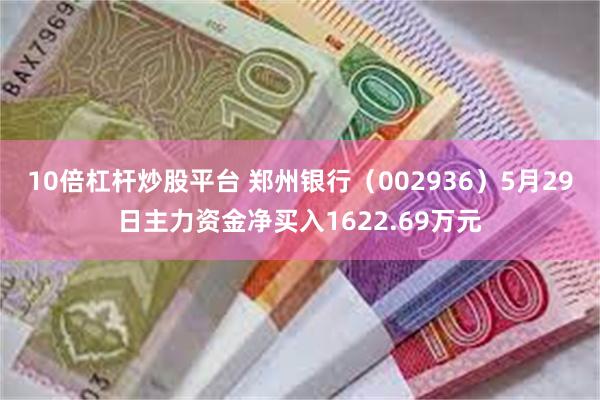 10倍杠杆炒股平台 郑州银行（002936）5月29日主力资金净买入1622.69万元