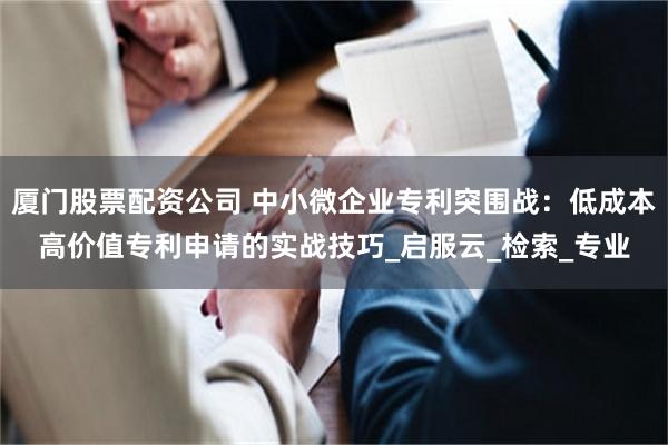 厦门股票配资公司 中小微企业专利突围战：低成本高价值专利申请的实战技巧_启服云_检索_专业