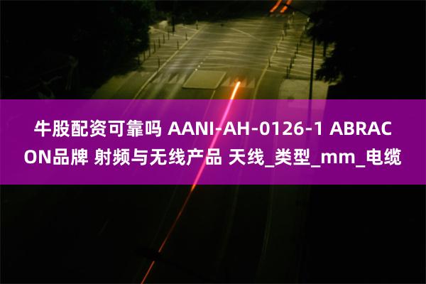 牛股配资可靠吗 AANI-AH-0126-1 ABRACON品牌 射频与无线产品 天线_类型_mm_电缆
