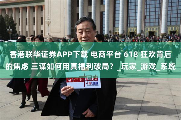 香港联华证券APP下载 电商平台 618 狂欢背后的焦虑 三谋如何用真福利破局？_玩家_游戏_系统