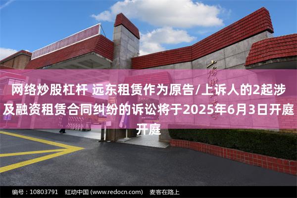 网络炒股杠杆 远东租赁作为原告/上诉人的2起涉及融资租赁合同纠纷的诉讼将于2025年6月3日开庭