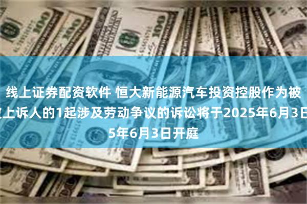 线上证券配资软件 恒大新能源汽车投资控股作为被告/被上诉人的1起涉及劳动争议的诉讼将于2025年6月3日开庭