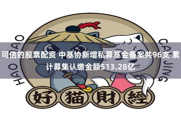 可信的股票配资 中基协新增私募基金备案共96支 累计募集认缴金额513.28亿
